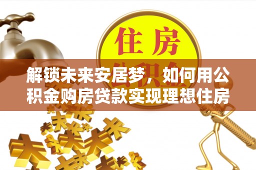 二水解锁未来安居梦，如何用公积金购房贷款实现理想住房计划