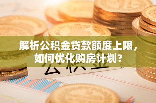二水解析公积金贷款额度上限，如何优化购房计划？