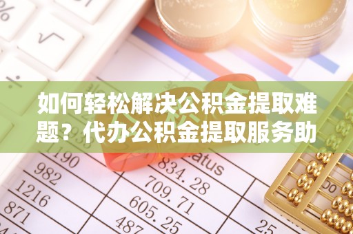 二水如何轻松解决公积金提取难题？代办公积金提取服务助您一臂之力