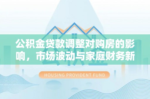 二水公积金贷款调整对购房的影响，市场波动与家庭财务新趋势