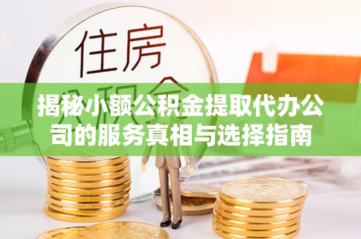 二水揭秘小额公积金提取代办公司的服务真相与选择指南