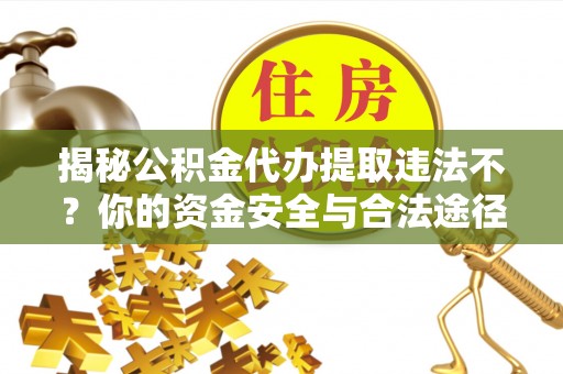 二水揭秘公积金代办提取违法不？你的资金安全与合法途径解析