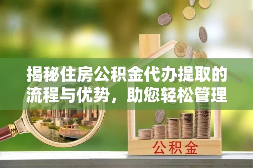 二水揭秘住房公积金代办提取的流程与优势，助您轻松管理资金