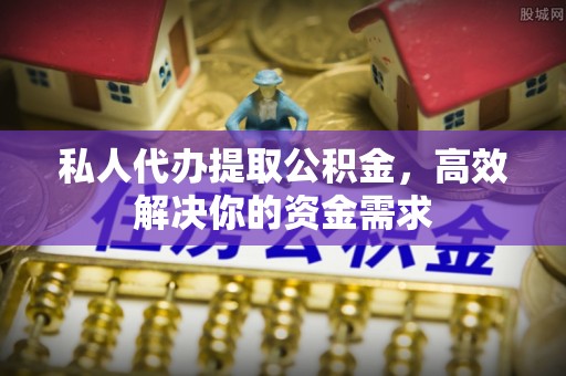二水私人代办提取公积金，高效解决你的资金需求