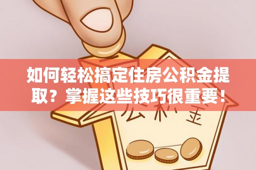 二水如何轻松搞定住房公积金提取？掌握这些技巧很重要！