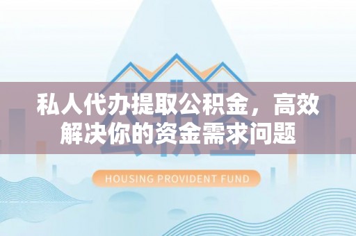 二水私人代办提取公积金，高效解决你的资金需求问题
