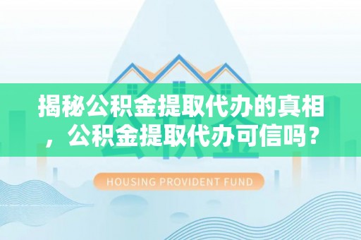 二水揭秘公积金提取代办的真相，公积金提取代办可信吗？
