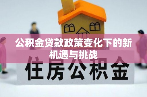 二水公积金贷款政策变化下的新机遇与挑战