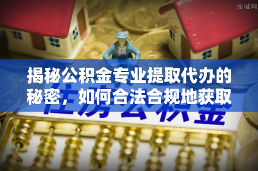 二水揭秘公积金专业提取代办的秘密，如何合法合规地获取你的住房基金？