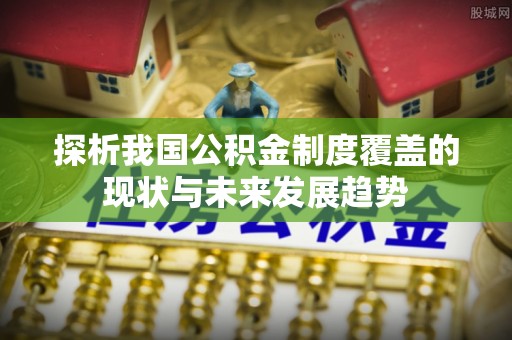 二水探析我国公积金制度覆盖的现状与未来发展趋势