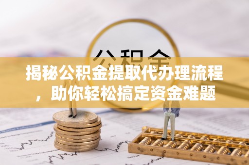 二水揭秘公积金提取代办理流程，助你轻松搞定资金难题