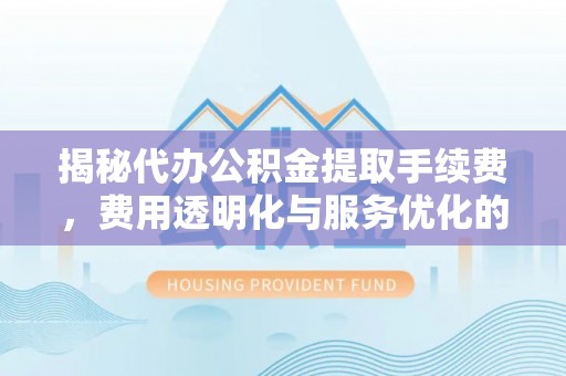 二水揭秘代办公积金提取手续费，费用透明化与服务优化的关键
