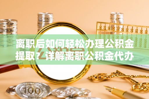 二水离职后如何轻松办理公积金提取？详解离职公积金代办提取流程