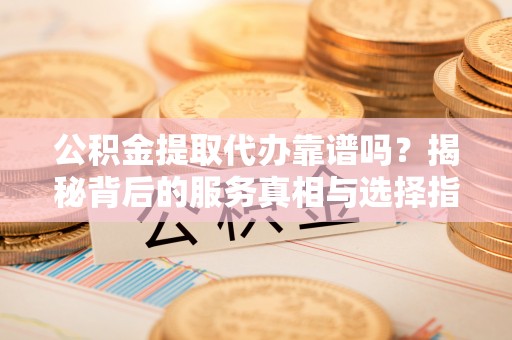 二水公积金提取代办靠谱吗？揭秘背后的服务真相与选择指南