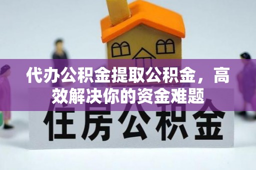 二水代办公积金提取公积金，高效解决你的资金难题
