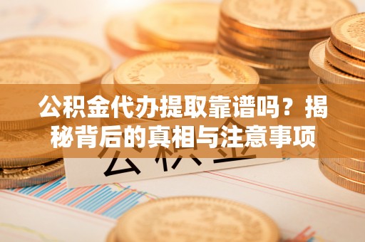 二水公积金代办提取靠谱吗？揭秘背后的真相与注意事项