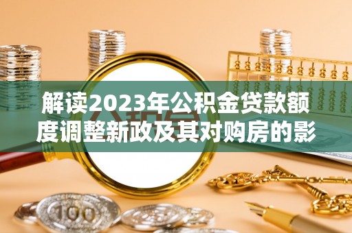二水解读2023年公积金贷款额度调整新政及其对购房的影响