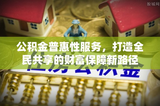二水公积金普惠性服务，打造全民共享的财富保障新路径
