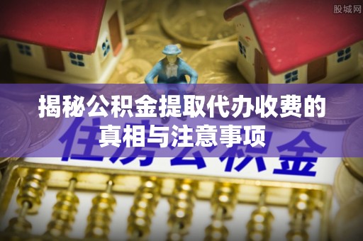 二水揭秘公积金提取代办收费的真相与注意事项