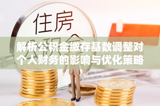二水解析公积金缴存基数调整对个人财务的影响与优化策略