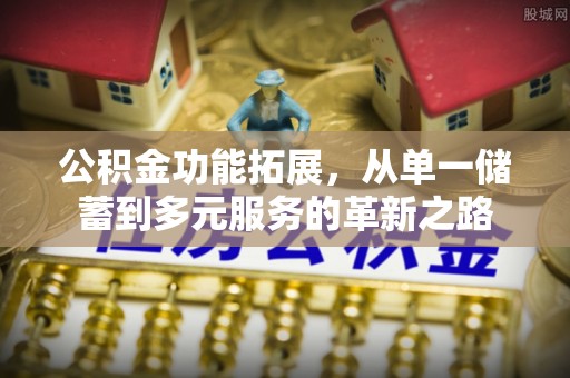 二水公积金功能拓展，从单一储蓄到多元服务的革新之路