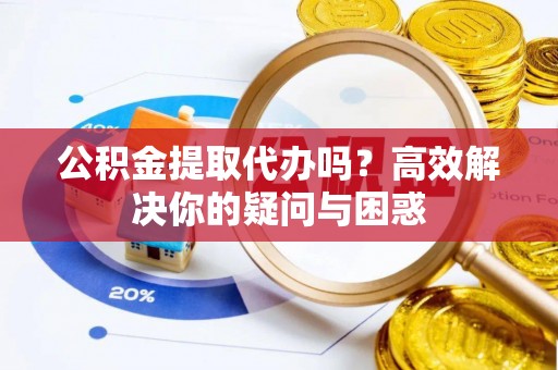 二水公积金提取代办吗？高效解决你的疑问与困惑