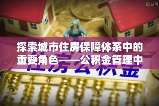 二水探索城市住房保障体系中的重要角色——公积金管理中心