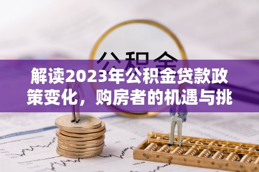 二水解读2023年公积金贷款政策变化，购房者的机遇与挑战