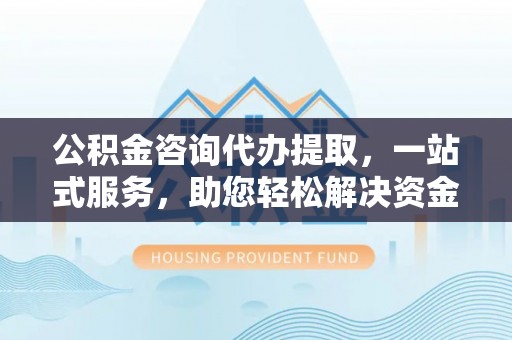 二水公积金咨询代办提取，一站式服务，助您轻松解决资金难题