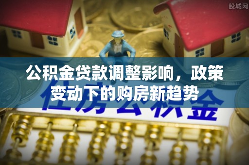 二水公积金贷款调整影响，政策变动下的购房新趋势
