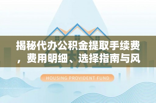 二水揭秘代办公积金提取手续费，费用明细、选择指南与风险防范