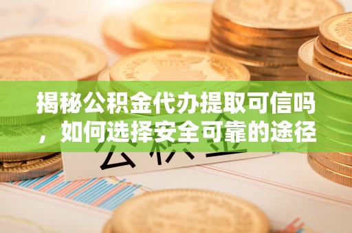 二水揭秘公积金代办提取可信吗，如何选择安全可靠的途径