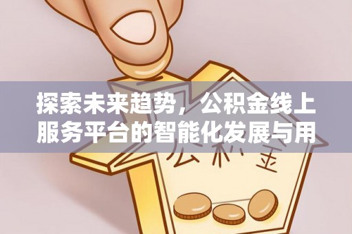二水探索未来趋势，公积金线上服务平台的智能化发展与用户便利性提升