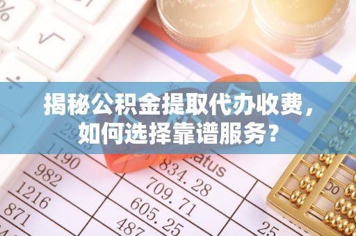 二水揭秘公积金提取代办收费，如何选择靠谱服务？