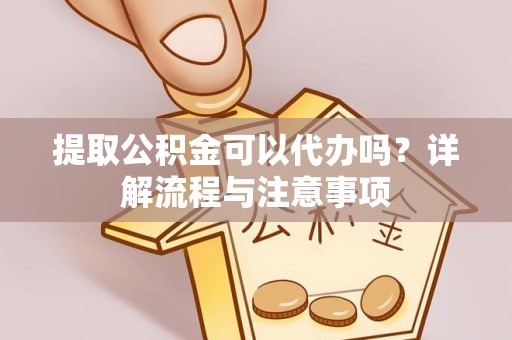 二水提取公积金可以代办吗？详解流程与注意事项