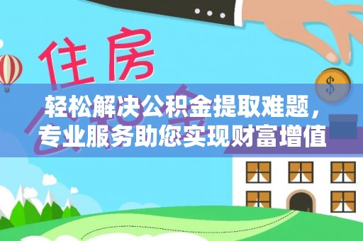 二水轻松解决公积金提取难题，专业服务助您实现财富增值——代办公积金提取