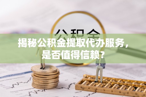 二水揭秘公积金提取代办服务，是否值得信赖？