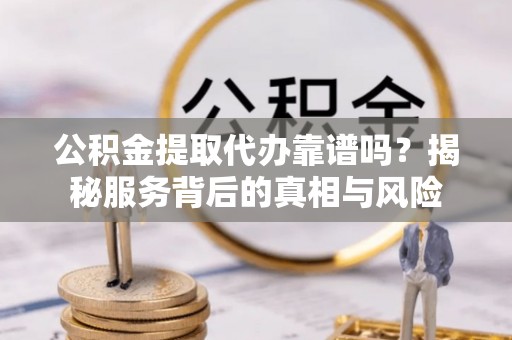 二水公积金提取代办靠谱吗？揭秘服务背后的真相与风险