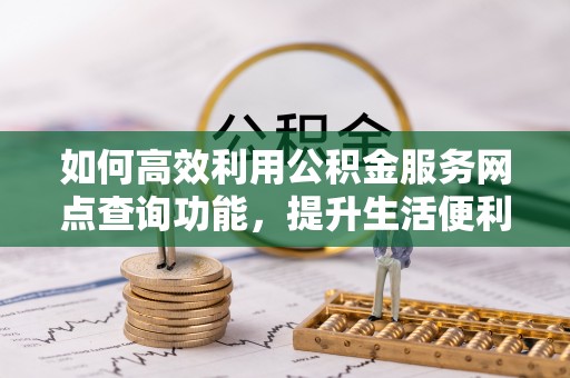 二水如何高效利用公积金服务网点查询功能，提升生活便利性
