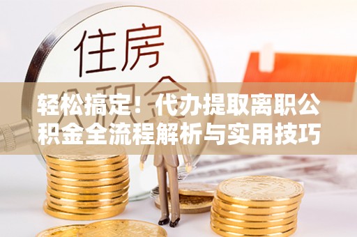 二水轻松搞定！代办提取离职公积金全流程解析与实用技巧