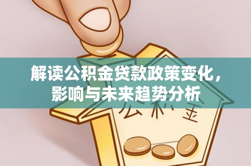 二水解读公积金贷款政策变化，影响与未来趋势分析