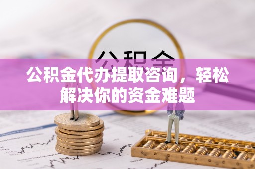 二水公积金代办提取咨询，轻松解决你的资金难题