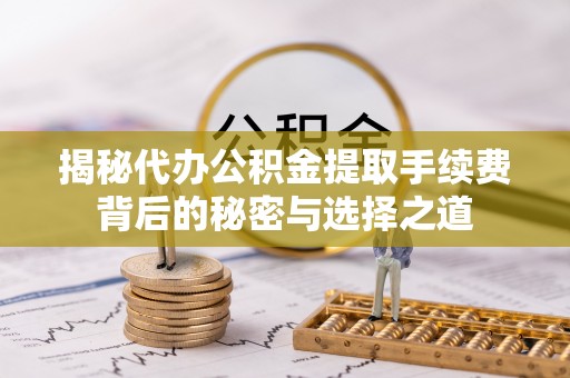 二水揭秘代办公积金提取手续费背后的秘密与选择之道