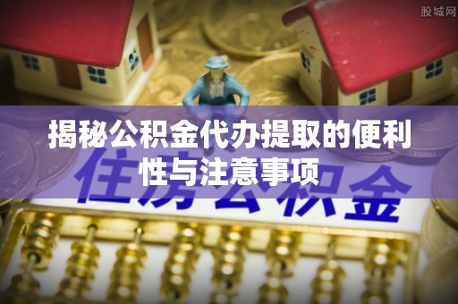 二水揭秘公积金代办提取的便利性与注意事项