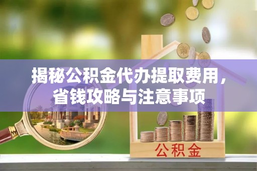 二水揭秘公积金代办提取费用，省钱攻略与注意事项