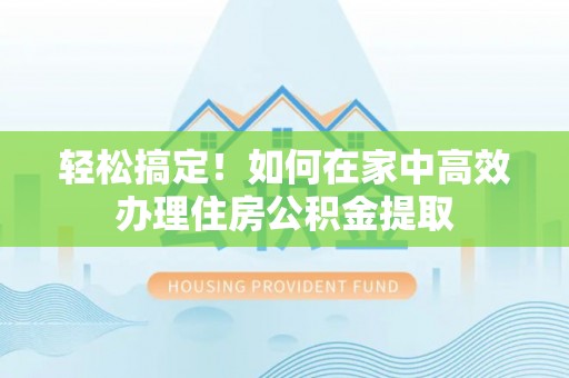 二水轻松搞定！如何在家中高效办理住房公积金提取