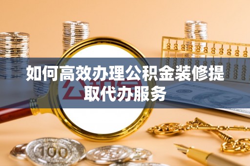 二水如何高效办理公积金装修提取代办服务