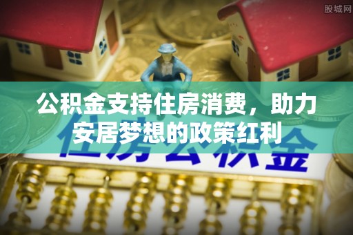 二水公积金支持住房消费，助力安居梦想的政策红利