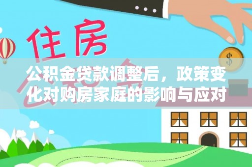 二水公积金贷款调整后，政策变化对购房家庭的影响与应对策略