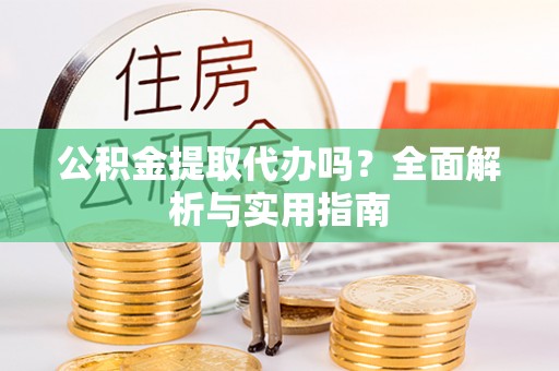 二水公积金提取代办吗？全面解析与实用指南